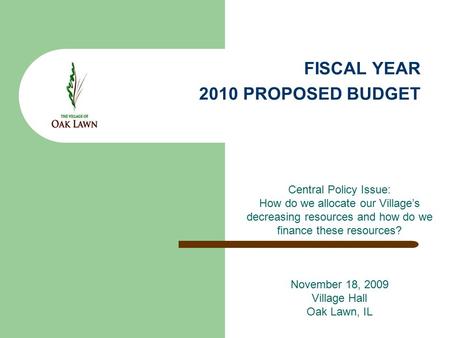 FISCAL YEAR 2010 PROPOSED BUDGET Central Policy Issue: How do we allocate our Village’s decreasing resources and how do we finance these resources? November.