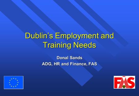 Dublin’s Employment and Training Needs Donal Sands ADG, HR and Finance, FAS.