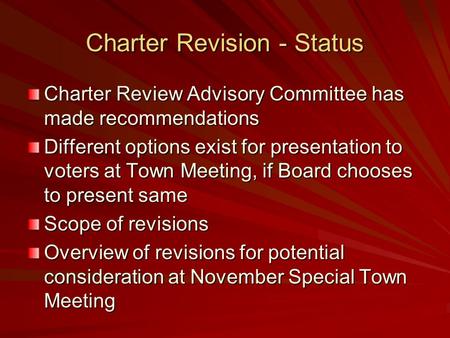 Charter Revision - Status Charter Review Advisory Committee has made recommendations Different options exist for presentation to voters at Town Meeting,