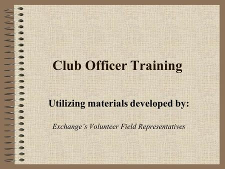 Club Officer Training Utilizing materials developed by: Exchange’s Volunteer Field Representatives.