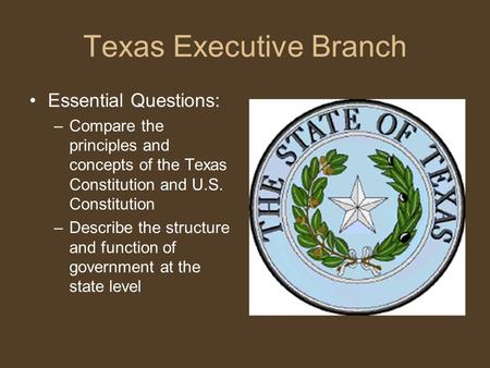 Texas Executive Branch Essential Questions: –Compare the principles and concepts of the Texas Constitution and U.S. Constitution –Describe the structure.