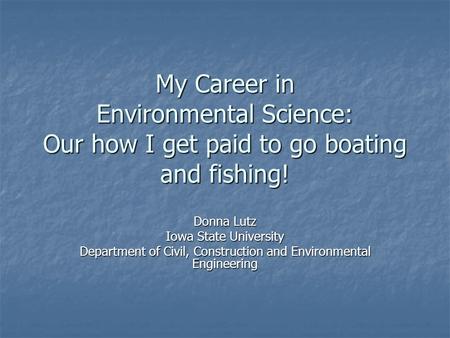 My Career in Environmental Science: Our how I get paid to go boating and fishing! Donna Lutz Iowa State University Department of Civil, Construction and.