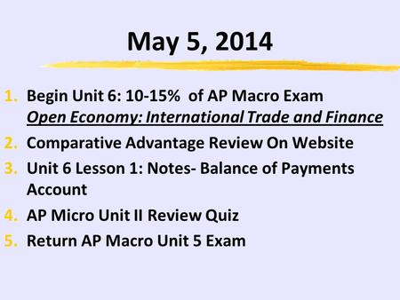 May 5, 2014 1.Begin Unit 6: 10-15% of AP Macro Exam Open Economy: International Trade and Finance 2.Comparative Advantage Review On Website 3.Unit 6 Lesson.