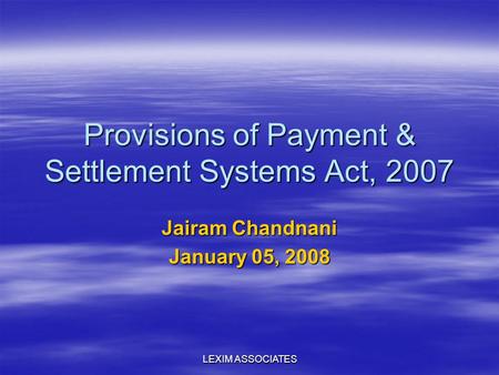 LEXIM ASSOCIATES Provisions of Payment & Settlement Systems Act, 2007 Jairam Chandnani January 05, 2008.