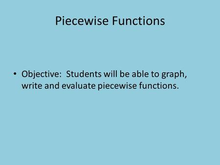 Piecewise Functions Objective: Students will be able to graph, write and evaluate piecewise functions.
