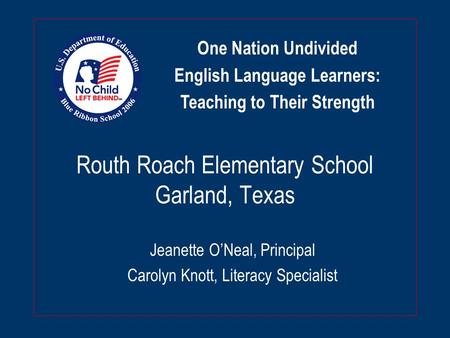Routh Roach Elementary School Garland, Texas Jeanette O’Neal, Principal Carolyn Knott, Literacy Specialist One Nation Undivided English Language Learners: