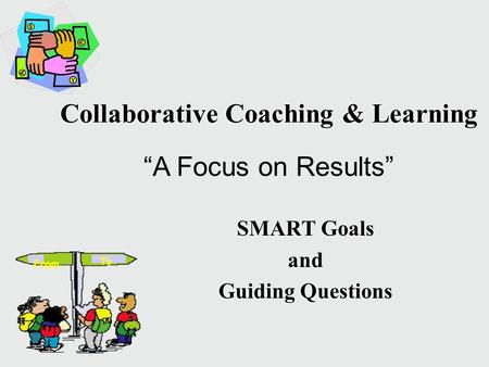 Collaborative Coaching & Learning SMART Goals and Guiding Questions SMART Goals and Guiding Questions From To “A Focus on Results”
