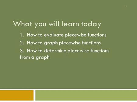 1 What you will learn today 1. How to evaluate piecewise functions 2. How to graph piecewise functions 3. How to determine piecewise functions from a graph.