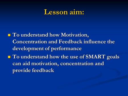 Lesson aim: To understand how Motivation, Concentration and Feedback influence the development of performance To understand how Motivation, Concentration.