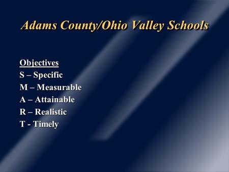 Adams County/Ohio Valley Schools Objectives S – Specific M – Measurable A – Attainable R – Realistic T - Timely.