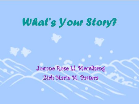 What’s Your Story? Joanne Rose Ll. Macalisang Ziah Marie M. Pastera.