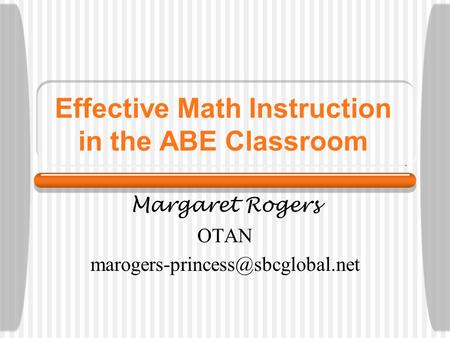 Effective Math Instruction in the ABE Classroom Margaret Rogers OTAN