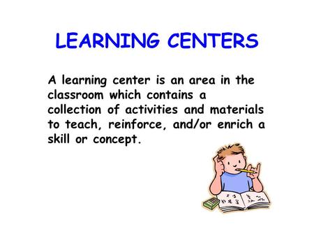 LEARNING CENTERS A learning center is an area in the classroom which contains a collection of activities and materials to teach, reinforce, and/or enrich.