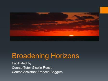 Broadening Horizons Facilitated by: Course Tutor Giselle Ruoss Course Assistant Frances Saggers.