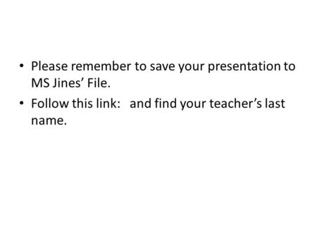 Please remember to save your presentation to MS Jines’ File. Follow this link: and find your teacher’s last name.