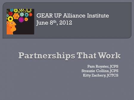 GEAR UP Alliance Institute June 8 th, 2012 Pam Royster, JCPS Strauzie Collins, JCPS Kitty Zachery, JCTCS.