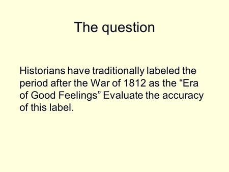 The question Historians have traditionally labeled the period after the War of 1812 as the “Era of Good Feelings” Evaluate the accuracy of this label.