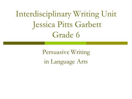 Interdisciplinary Writing Unit Jessica Pitts Garbett Grade 6 Persuasive Writing in Language Arts.
