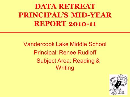 DATA RETREAT PRINCIPAL’S MID-YEAR REPORT 2010-11 Vandercook Lake Middle School Principal: Renee Rudloff Subject Area: Reading & Writing.
