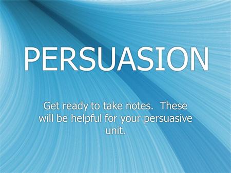 PERSUASION Get ready to take notes. These will be helpful for your persuasive unit.