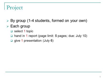 1 Project  By group (1-4 students, formed on your own)  Each group  select 1 topic  hand in 1 report (page limit: 5 pages; due: July 10)  give 1 presentation.