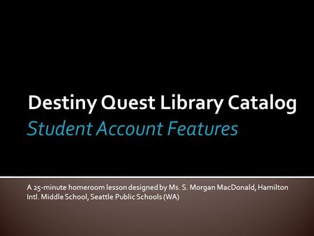Destiny Quest Library Catalog A 25-minute homeroom lesson designed by Ms. S. Morgan MacDonald, Hamilton Intl. Middle School, Seattle Public Schools (WA)