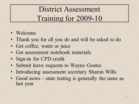1 District Assessment Training for 2009-10 Welcome Thank you for all you do and will be asked to do Get coffee, water or juice Get assessment notebook.