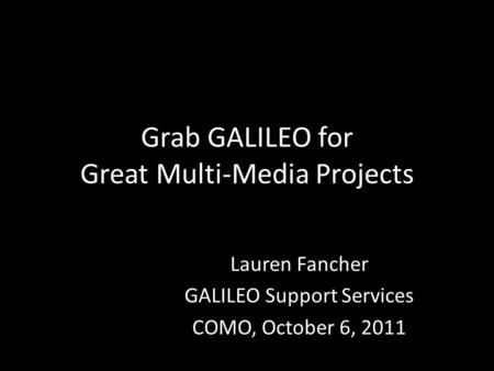 Grab GALILEO for Great Multi-Media Projects Lauren Fancher GALILEO Support Services COMO, October 6, 2011.