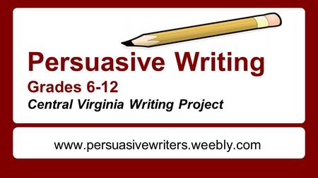 Persuasive Writing Grades 6-12 Central Virginia Writing Project www.persuasivewriters.weebly.com.