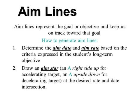 Aim lines represent the goal or objective and keep us on track toward that goal How to generate aim lines: 1.Determine the aim date and aim rate based.