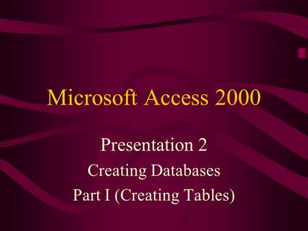 Microsoft Access 2000 Presentation 2 Creating Databases Part I (Creating Tables)