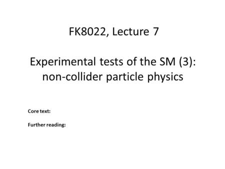 Experimental tests of the SM (3): non-collider particle physics FK8022, Lecture 7 Core text: Further reading: