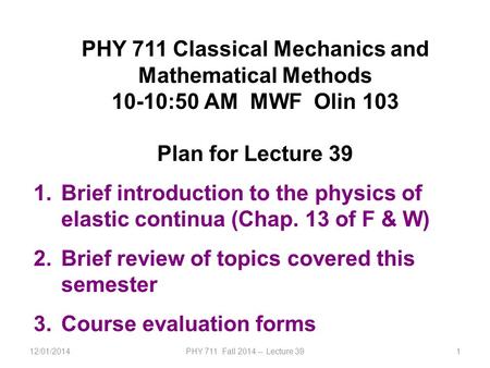 12/01/2014PHY 711 Fall 2014 -- Lecture 391 PHY 711 Classical Mechanics and Mathematical Methods 10-10:50 AM MWF Olin 103 Plan for Lecture 39 1.Brief introduction.