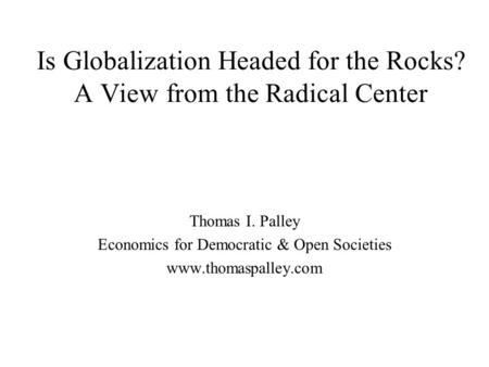 Is Globalization Headed for the Rocks? A View from the Radical Center Thomas I. Palley Economics for Democratic & Open Societies www.thomaspalley.com.