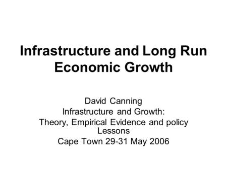 Infrastructure and Long Run Economic Growth David Canning Infrastructure and Growth: Theory, Empirical Evidence and policy Lessons Cape Town 29-31 May.