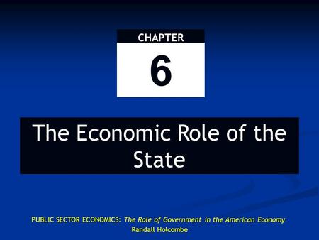CHAPTER 6 The Economic Role of the State PUBLIC SECTOR ECONOMICS: The Role of Government in the American Economy Randall Holcombe.