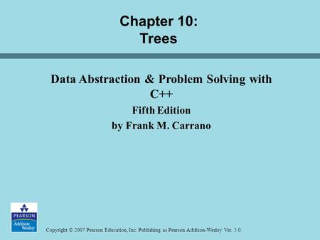 Copyright © 2007 Pearson Education, Inc. Publishing as Pearson Addison-Wesley. Ver. 5.0. Chapter 10: Trees Data Abstraction & Problem Solving with C++
