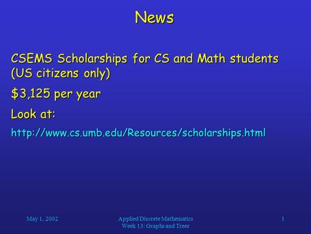 May 1, 2002Applied Discrete Mathematics Week 13: Graphs and Trees 1News CSEMS Scholarships for CS and Math students (US citizens only) $3,125 per year.