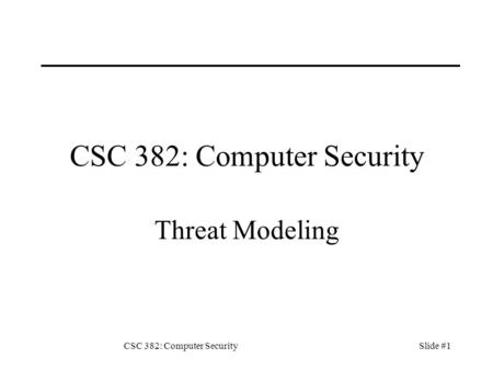 CSC 382: Computer SecuritySlide #1 CSC 382: Computer Security Threat Modeling.