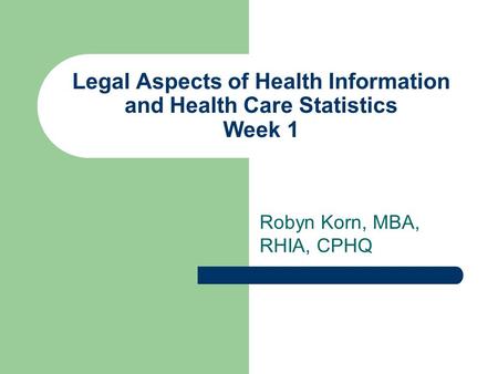 Legal Aspects of Health Information and Health Care Statistics Week 1 Robyn Korn, MBA, RHIA, CPHQ.