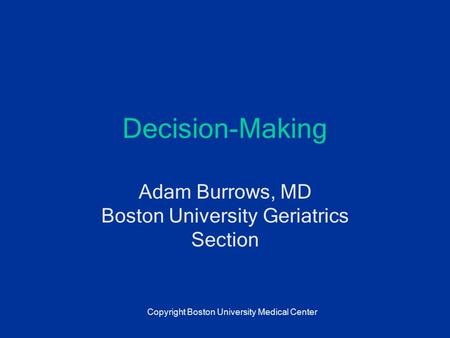 Decision-Making Adam Burrows, MD Boston University Geriatrics Section Copyright Boston University Medical Center.