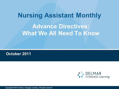 Nursing Assistant Monthly Copyright © 2011 Delmar, Cengage Learning. All rights reserved. Advance Directives: What We All Need To Know October 2011.