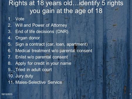 Rights at 18 years old…identify 5 rights you gain at the age of 18 1.Vote 2.Will and Power of Attorney 3.End of life decisions (DNR) 4.Organ donor 5.Sign.