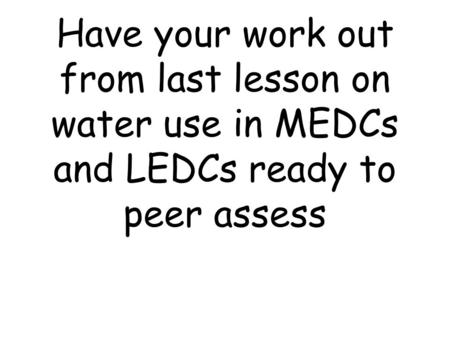 Have your work out from last lesson on water use in MEDCs and LEDCs ready to peer assess.