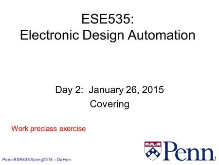 Penn ESE535 Spring2015 -- DeHon 1 ESE535: Electronic Design Automation Day 2: January 26, 2015 Covering Work preclass exercise.