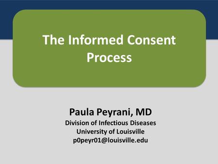 Paula Peyrani, MD Division of Infectious Diseases University of Louisville The Informed Consent Process.