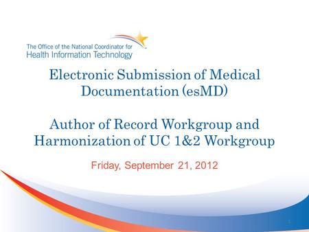 Electronic Submission of Medical Documentation (esMD) Author of Record Workgroup and Harmonization of UC 1&2 Workgroup Friday, September 21, 2012 1.