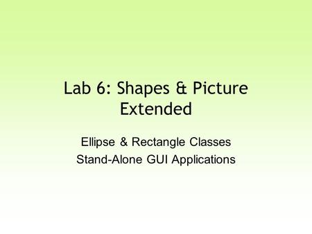 Lab 6: Shapes & Picture Extended Ellipse & Rectangle Classes Stand-Alone GUI Applications.