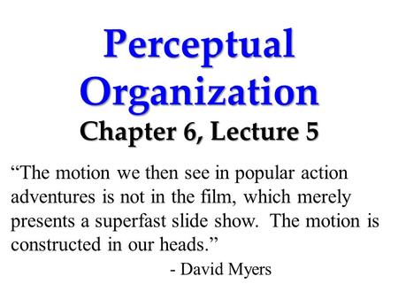 Perceptual Organization Chapter 6, Lecture 5 “The motion we then see in popular action adventures is not in the film, which merely presents a superfast.