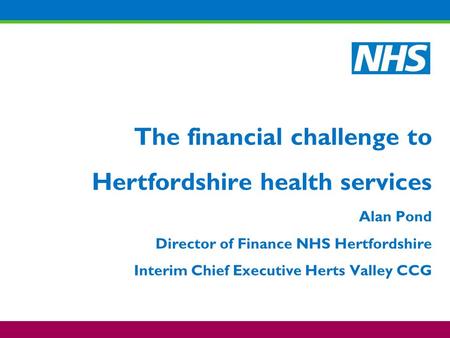 The financial challenge to Hertfordshire health services Alan Pond Director of Finance NHS Hertfordshire Interim Chief Executive Herts Valley CCG.